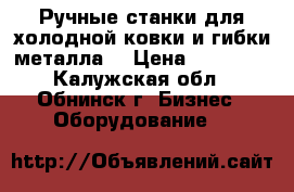 Ручные станки для холодной ковки и гибки металла. › Цена ­ 11 000 - Калужская обл., Обнинск г. Бизнес » Оборудование   